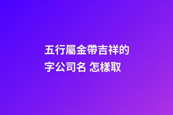 五行屬金帶吉祥的字公司名 怎樣取-第1張-公司起名-玄機(jī)派